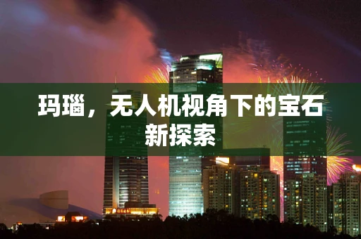 玛瑙，无人机视角下的宝石新探索