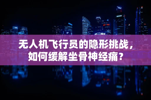 无人机飞行员的隐形挑战，如何缓解坐骨神经痛？