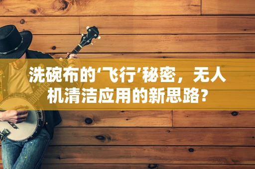 洗碗布的‘飞行’秘密，无人机清洁应用的新思路？