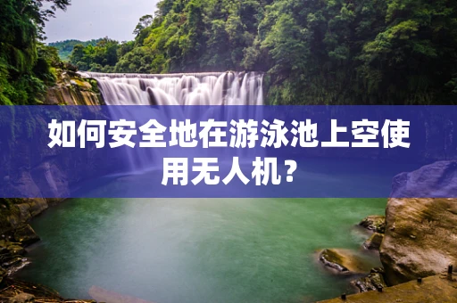 如何安全地在游泳池上空使用无人机？
