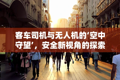 客车司机与无人机的‘空中守望’，安全新视角的探索