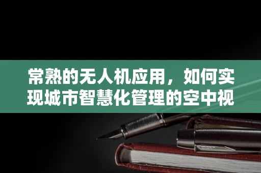 常熟的无人机应用，如何实现城市智慧化管理的空中视角？