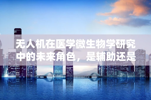 无人机在医学微生物学研究中的未来角色，是辅助还是替代传统采样？