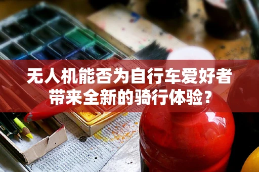 无人机能否为自行车爱好者带来全新的骑行体验？