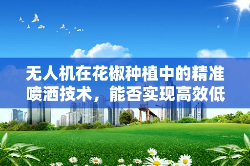 无人机在花椒种植中的精准喷洒技术，能否实现高效低耗的农药施用？