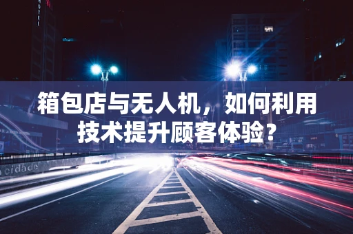 箱包店与无人机，如何利用技术提升顾客体验？