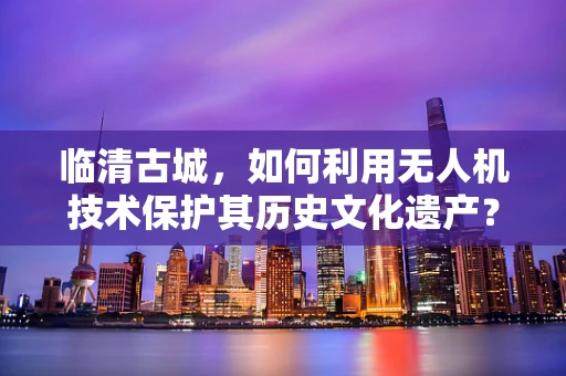临清古城，如何利用无人机技术保护其历史文化遗产？