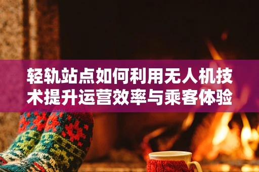 轻轨站点如何利用无人机技术提升运营效率与乘客体验？