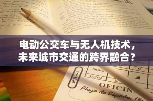 电动公交车与无人机技术，未来城市交通的跨界融合？