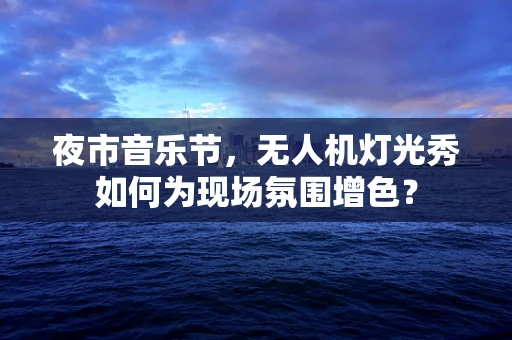 夜市音乐节，无人机灯光秀如何为现场氛围增色？