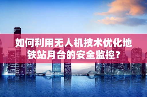 如何利用无人机技术优化地铁站月台的安全监控？