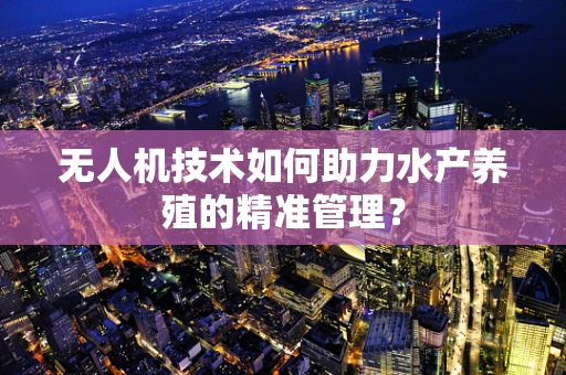 无人机技术如何助力水产养殖的精准管理？