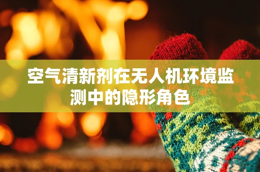 空气清新剂在无人机环境监测中的隐形角色