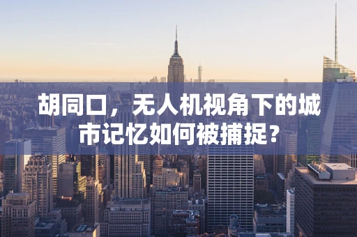胡同口，无人机视角下的城市记忆如何被捕捉？