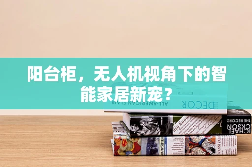 阳台柜，无人机视角下的智能家居新宠？