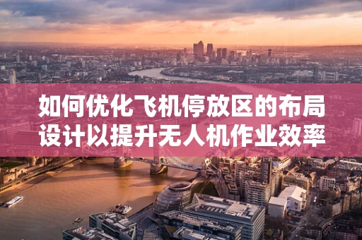 如何优化飞机停放区的布局设计以提升无人机作业效率？