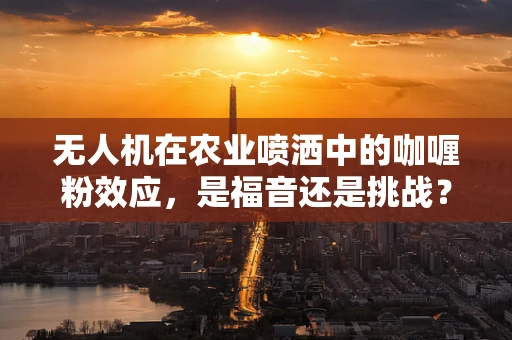 无人机在农业喷洒中的咖喱粉效应，是福音还是挑战？