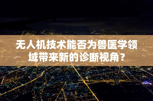 无人机技术能否为兽医学领域带来新的诊断视角？