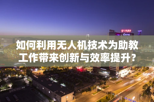 如何利用无人机技术为助教工作带来创新与效率提升？