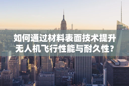 如何通过材料表面技术提升无人机飞行性能与耐久性？