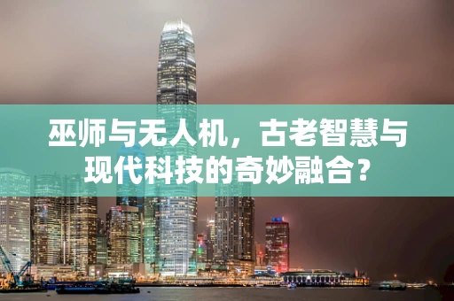 巫师与无人机，古老智慧与现代科技的奇妙融合？