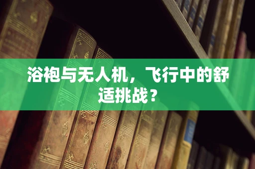 浴袍与无人机，飞行中的舒适挑战？
