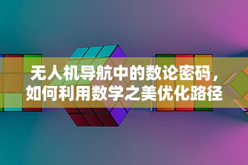 无人机导航中的数论密码，如何利用数学之美优化路径规划？