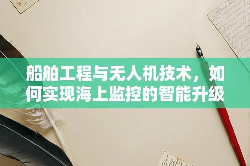 船舶工程与无人机技术，如何实现海上监控的智能升级？