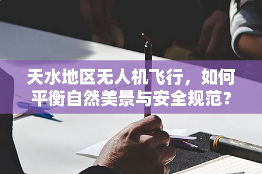 天水地区无人机飞行，如何平衡自然美景与安全规范？