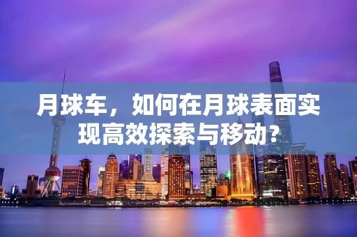 月球车，如何在月球表面实现高效探索与移动？