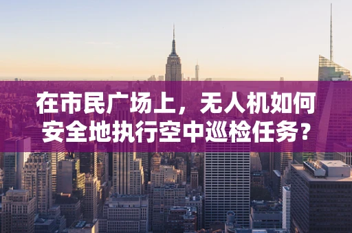 在市民广场上，无人机如何安全地执行空中巡检任务？
