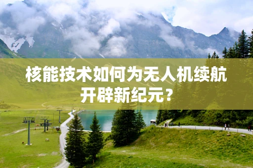 核能技术如何为无人机续航开辟新纪元？