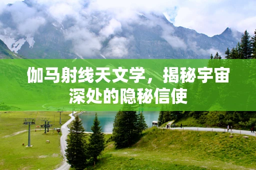 伽马射线天文学，揭秘宇宙深处的隐秘信使