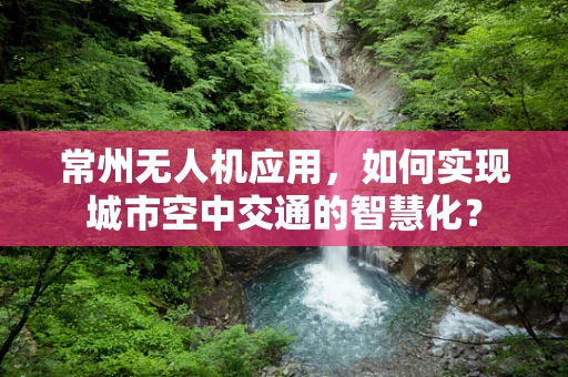 常州无人机应用，如何实现城市空中交通的智慧化？