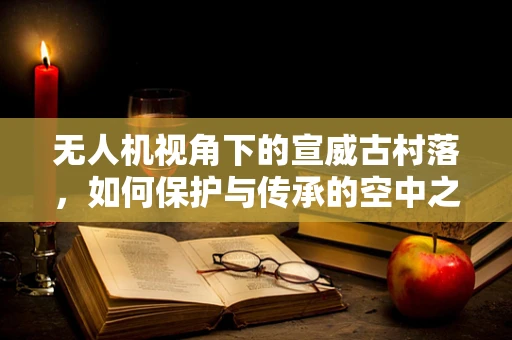 无人机视角下的宣威古村落，如何保护与传承的空中之谜？