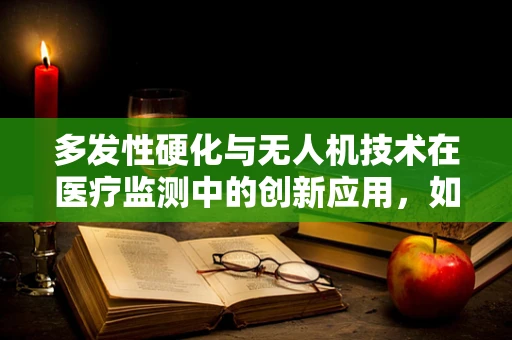 多发性硬化与无人机技术在医疗监测中的创新应用，如何实现精准追踪与评估？