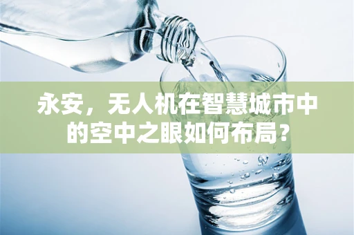 永安，无人机在智慧城市中的空中之眼如何布局？