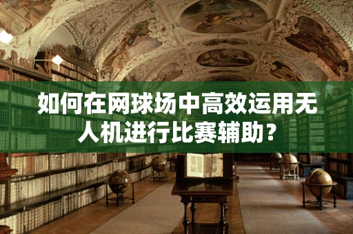 如何在网球场中高效运用无人机进行比赛辅助？