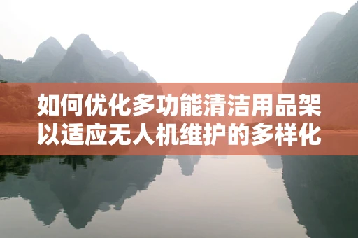 如何优化多功能清洁用品架以适应无人机维护的多样化需求？