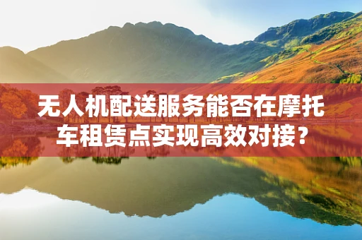 无人机配送服务能否在摩托车租赁点实现高效对接？
