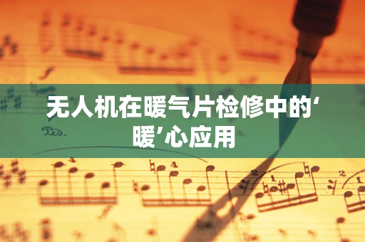 无人机在暖气片检修中的‘暖’心应用
