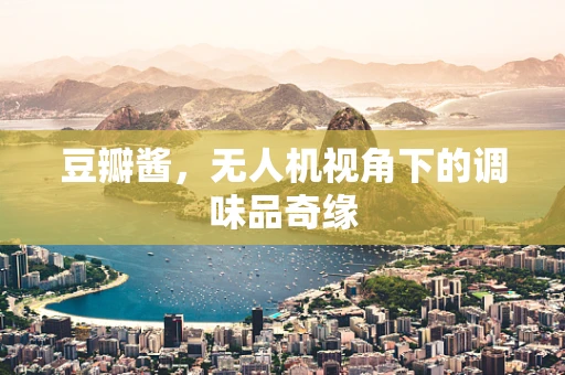 豆瓣酱，无人机视角下的调味品奇缘