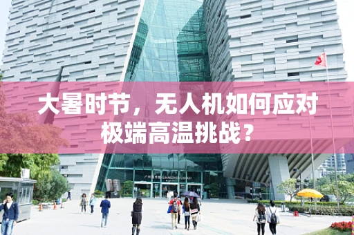 大暑时节，无人机如何应对极端高温挑战？