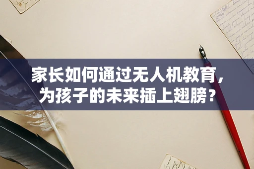 家长如何通过无人机教育，为孩子的未来插上翅膀？