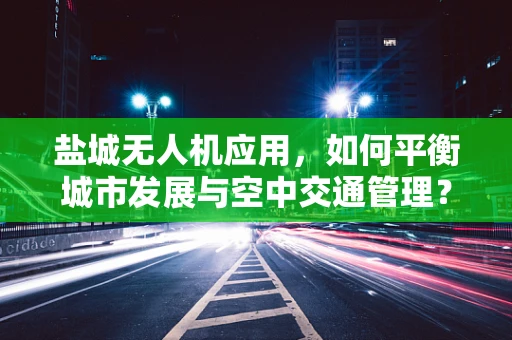 盐城无人机应用，如何平衡城市发展与空中交通管理？