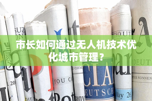 市长如何通过无人机技术优化城市管理？
