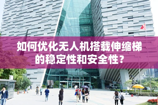 如何优化无人机搭载伸缩梯的稳定性和安全性？