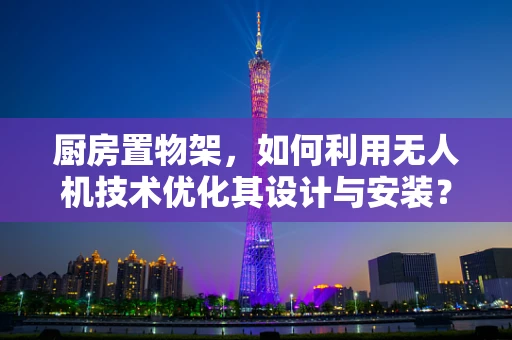 厨房置物架，如何利用无人机技术优化其设计与安装？
