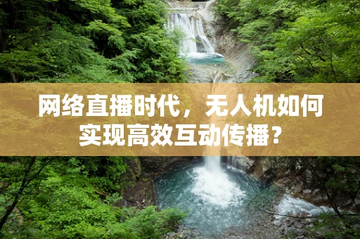 网络直播时代，无人机如何实现高效互动传播？