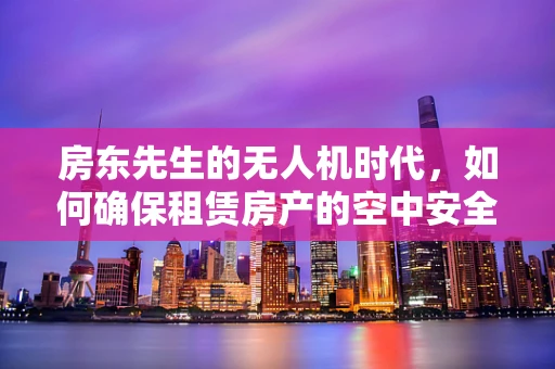 房东先生的无人机时代，如何确保租赁房产的空中安全？